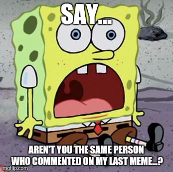 SAY... AREN'T YOU THE SAME PERSON WHO COMMENTED ON MY LAST MEME...? | made w/ Imgflip meme maker
