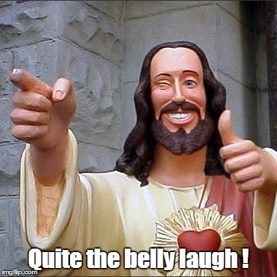 Buddy Christ | Quite the belly laugh ! | image tagged in memes,buddy christ | made w/ Imgflip meme maker