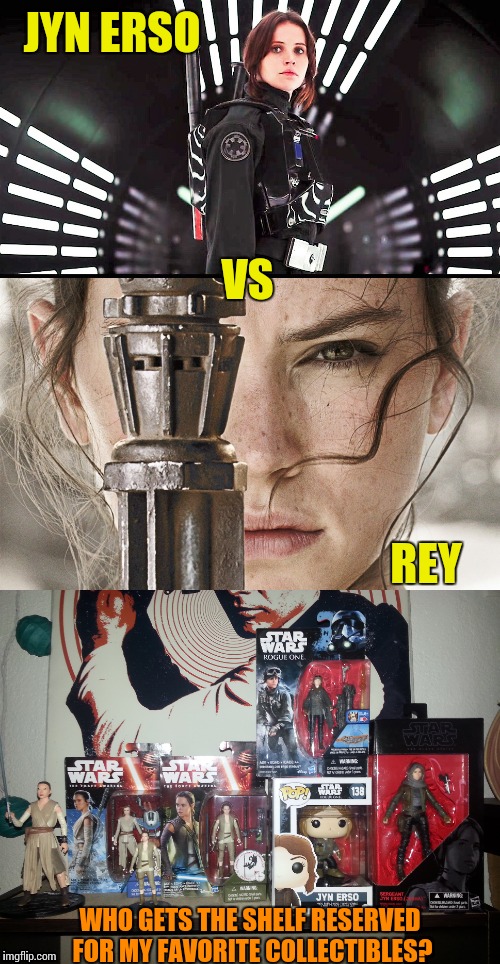 Imgflip POLL: Jyn Erso or Rey? | JYN ERSO; VS; REY; WHO GETS THE SHELF RESERVED FOR MY FAVORITE COLLECTIBLES? | image tagged in memes,star wars | made w/ Imgflip meme maker