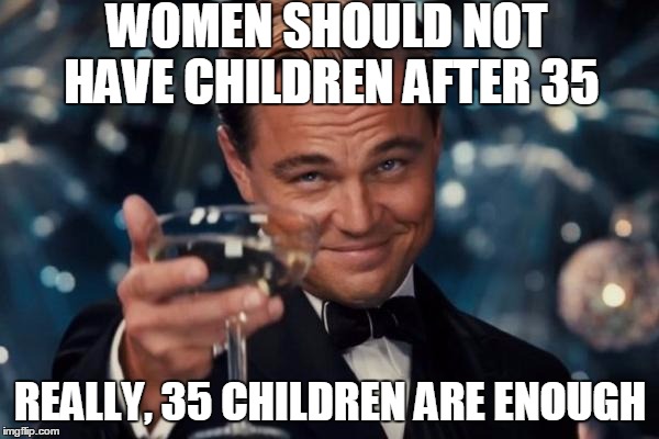 babies are so cuuuuuute!!! | WOMEN SHOULD NOT HAVE CHILDREN AFTER 35; REALLY, 35 CHILDREN ARE ENOUGH | image tagged in memes,leonardo dicaprio cheers,having kids,parenthood,too funny | made w/ Imgflip meme maker