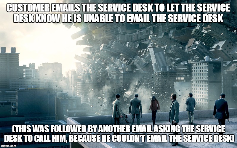 Service Desk Inception |  CUSTOMER EMAILS THE SERVICE DESK TO LET THE SERVICE DESK KNOW HE IS UNABLE TO EMAIL THE SERVICE DESK; (THIS WAS FOLLOWED BY ANOTHER EMAIL ASKING THE SERVICE DESK TO CALL HIM, BECAUSE HE COULDN'T EMAIL THE SERVICE DESK) | image tagged in technology,help desk,customer service | made w/ Imgflip meme maker