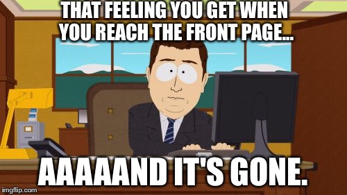 The front page is a narcotic... must get more... | THAT FEELING YOU GET WHEN YOU REACH THE FRONT PAGE... AAAAAND IT'S GONE. | image tagged in memes,aaaaand its gone,front page | made w/ Imgflip meme maker