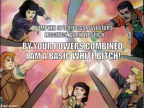 captain planet unite | PUMPKIN SPICE, UGGS, SWEATERS, LEGGINGS, DARK LIPSTICK; BY YOUR POWERS COMBINED, I AM A BASIC WHITE BITCH! | image tagged in captain planet unite | made w/ Imgflip meme maker