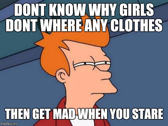 Futurama Fry | DONT KNOW WHY GIRLS DONT WHERE ANY CLOTHES; THEN GET MAD WHEN YOU STARE | image tagged in memes,futurama fry | made w/ Imgflip meme maker