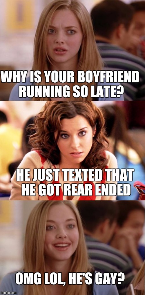 Blonde Pun |  WHY IS YOUR BOYFRIEND RUNNING SO LATE? HE JUST TEXTED THAT HE GOT REAR ENDED; OMG LOL, HE'S GAY? | image tagged in blonde pun | made w/ Imgflip meme maker