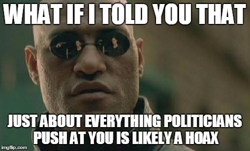 Matrix Morpheus | WHAT IF I TOLD YOU THAT; JUST ABOUT EVERYTHING POLITICIANS PUSH AT YOU IS LIKELY A HOAX | image tagged in memes,matrix morpheus | made w/ Imgflip meme maker