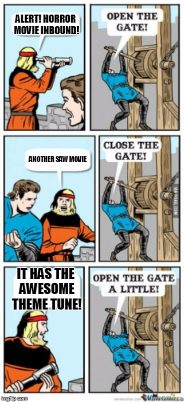Open the gate a little | ALERT! HORROR MOVIE INBOUND! ANOTHER SAW MOVIE; IT HAS THE AWESOME THEME TUNE! | image tagged in open the gate a little | made w/ Imgflip meme maker