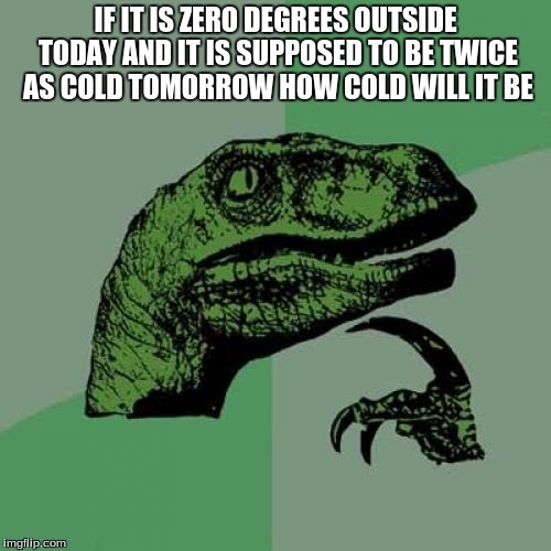 Philosoraptor Meme | IF IT IS ZERO DEGREES OUTSIDE TODAY AND IT IS SUPPOSED TO BE TWICE AS COLD TOMORROW HOW COLD WILL IT BE | image tagged in memes,philosoraptor | made w/ Imgflip meme maker