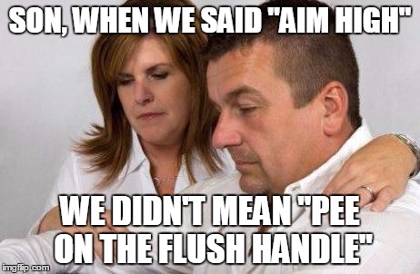 Parents, be sure you think through stuff you say to your kids. | SON, WHEN WE SAID "AIM HIGH"; WE DIDN'T MEAN "PEE ON THE FLUSH HANDLE" | image tagged in parenting,dumb kid,bad advice | made w/ Imgflip meme maker