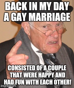 Every marriage should be a gay one. | BACK IN MY DAY A GAY MARRIAGE; CONSISTED OF A COUPLE THAT WERE HAPPY AND HAD FUN WITH EACH OTHER! | image tagged in memes,back in my day,gay marriage | made w/ Imgflip meme maker