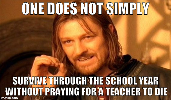 One Does Not Simply Meme | ONE DOES NOT SIMPLY; SURVIVE THROUGH THE SCHOOL YEAR WITHOUT PRAYING FOR A TEACHER TO DIE | image tagged in memes,one does not simply | made w/ Imgflip meme maker