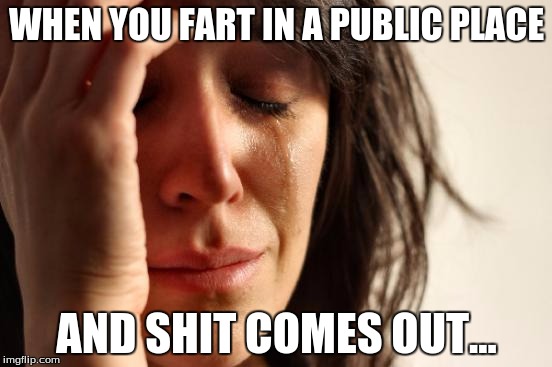 First World Problems Meme | WHEN YOU FART IN A PUBLIC PLACE; AND SHIT COMES OUT... | image tagged in memes,first world problems | made w/ Imgflip meme maker