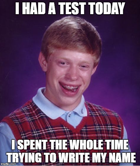 Bad Luck Brian | I HAD A TEST TODAY; I SPENT THE WHOLE TIME TRYING TO WRITE MY NAME | image tagged in memes,bad luck brian,gg,funny,dumb,lol | made w/ Imgflip meme maker
