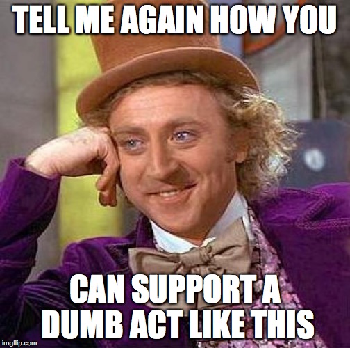 Creepy Condescending Wonka Meme | TELL ME AGAIN HOW YOU CAN SUPPORT A DUMB ACT LIKE THIS | image tagged in memes,creepy condescending wonka | made w/ Imgflip meme maker