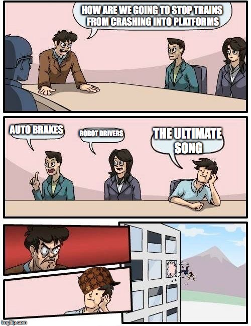 Boardroom Meeting Suggestion | HOW ARE WE GOING TO STOP TRAINS FROM CRASHING INTO PLATFORMS; AUTO BRAKES; ROBOT DRIVERS; THE ULTIMATE SONG | image tagged in memes,boardroom meeting suggestion,scumbag | made w/ Imgflip meme maker