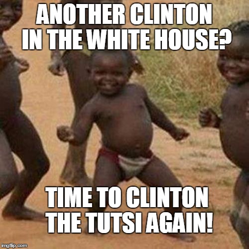 HAPPY HUTU DAYS ARE HERE AGAIN, THE TUTSI ARE GOING TO DIE AGAIN.... | ANOTHER CLINTON IN THE WHITE HOUSE? TIME TO CLINTON THE TUTSI AGAIN! | image tagged in memes,third world success kid,election 2016,hillary clinton 2016,genocide | made w/ Imgflip meme maker