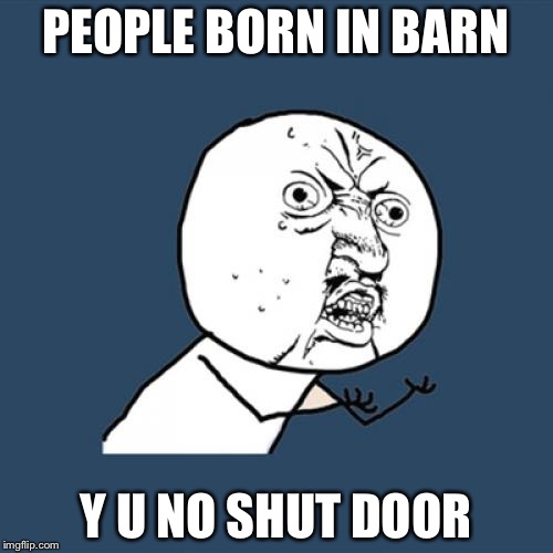 Y U No | PEOPLE BORN IN BARN; Y U NO SHUT DOOR | image tagged in memes,y u no | made w/ Imgflip meme maker