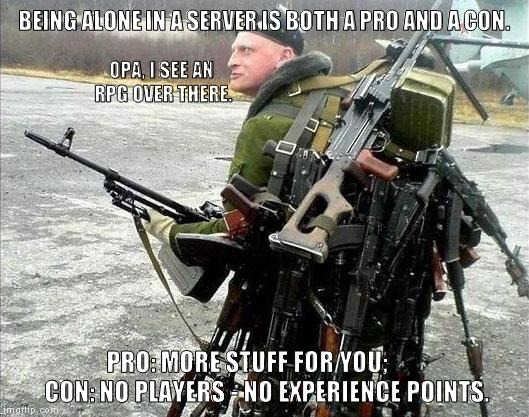 Good and bad, but true. | BEING ALONE IN A SERVER IS BOTH A PRO AND A CON. OPA, I SEE AN RPG OVER THERE. PRO: MORE STUFF FOR YOU;        CON: NO PLAYERS - NO EXPERIENCE POINTS. | image tagged in onemanarmy,sad but true,so true memes,memes,online gaming,dayz | made w/ Imgflip meme maker