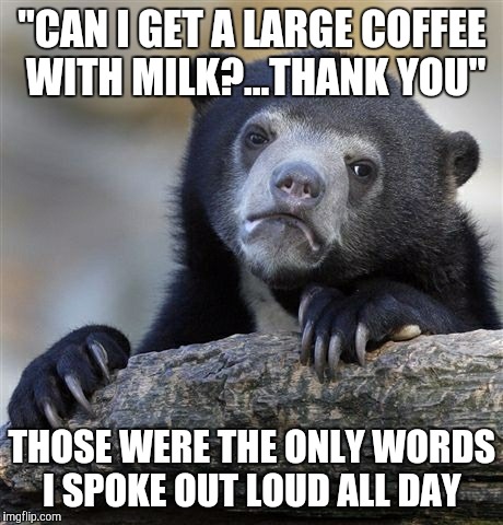 Confession Bear | "CAN I GET A LARGE COFFEE WITH MILK?...THANK YOU"; THOSE WERE THE ONLY WORDS I SPOKE OUT LOUD ALL DAY | image tagged in memes,confession bear | made w/ Imgflip meme maker