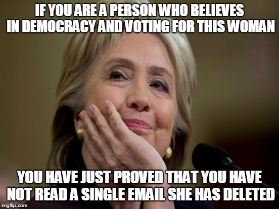 IF YOU ARE A PERSON WHO BELIEVES IN DEMOCRACY AND VOTING FOR THIS WOMAN YOU HAVE JUST PROVED THAT YOU HAVE NOT READ A SINGLE EMAIL SHE HAS D | made w/ Imgflip meme maker