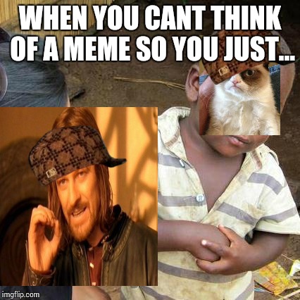 WHEN YOU CANT THINK OF A MEME SO YOU JUST... | image tagged in idk,douchebaf,gkh | made w/ Imgflip meme maker