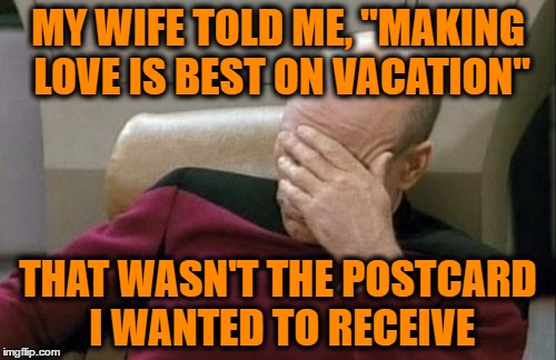 Captain Picard Facepalm | MY WIFE TOLD ME, "MAKING LOVE IS BEST ON VACATION"; THAT WASN'T THE POSTCARD I WANTED TO RECEIVE | image tagged in memes,captain picard facepalm | made w/ Imgflip meme maker