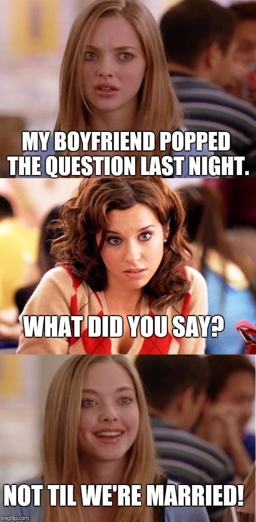 Not the question expected | MY BOYFRIEND POPPED THE QUESTION LAST NIGHT. WHAT DID YOU SAY? NOT TIL WE'RE MARRIED! | image tagged in blonde pun,question,romance | made w/ Imgflip meme maker