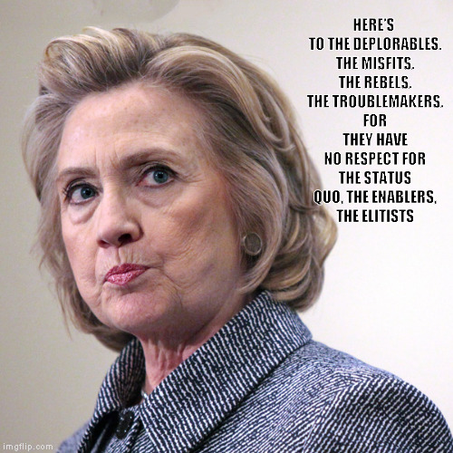 hillary clinton pissed | HERE'S TO THE DEPLORABLES. THE MISFITS. THE REBELS. THE TROUBLEMAKERS. FOR THEY HAVE NO RESPECT FOR THE STATUS QUO, THE ENABLERS, THE ELITISTS | image tagged in hillary clinton pissed | made w/ Imgflip meme maker