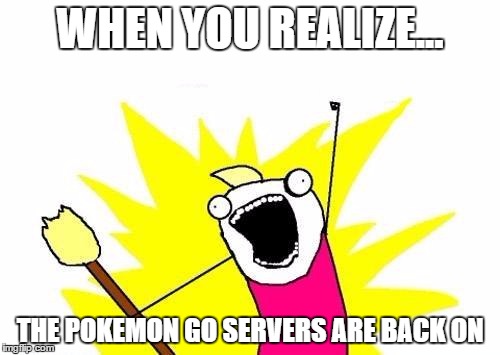 X All The Y | WHEN YOU REALIZE... THE POKEMON GO SERVERS ARE BACK ON | image tagged in memes,x all the y | made w/ Imgflip meme maker
