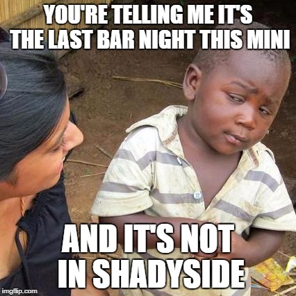 Third World Skeptical Kid Meme | YOU'RE TELLING ME IT'S THE LAST BAR NIGHT THIS MINI; AND IT'S NOT IN SHADYSIDE | image tagged in memes,third world skeptical kid | made w/ Imgflip meme maker