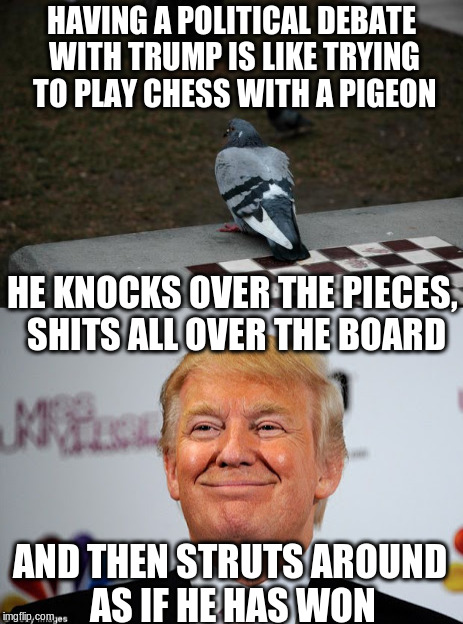 He won, just ask him | HAVING A POLITICAL DEBATE WITH TRUMP IS LIKE TRYING TO PLAY CHESS WITH A PIGEON; HE KNOCKS OVER THE PIECES, SHITS ALL OVER THE BOARD; AND THEN STRUTS AROUND AS IF HE HAS WON | image tagged in trump | made w/ Imgflip meme maker