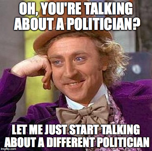 Because changing the topic is what makes this country great. | OH, YOU'RE TALKING ABOUT A POLITICIAN? LET ME JUST START TALKING ABOUT A DIFFERENT POLITICIAN | image tagged in memes,creepy condescending wonka,politics,opinions | made w/ Imgflip meme maker
