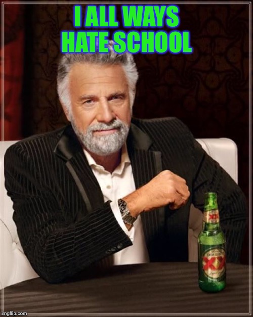 I ALL WAYS HATE SCHOOL | image tagged in memes,the most interesting man in the world | made w/ Imgflip meme maker