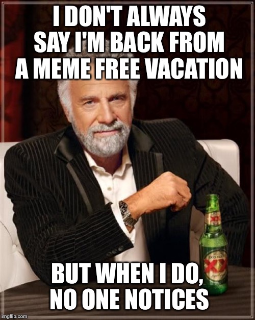 So Sad, a Week Without Memes | I DON'T ALWAYS SAY I'M BACK FROM A MEME FREE VACATION; BUT WHEN I DO, NO ONE NOTICES | image tagged in memes,the most interesting man in the world | made w/ Imgflip meme maker