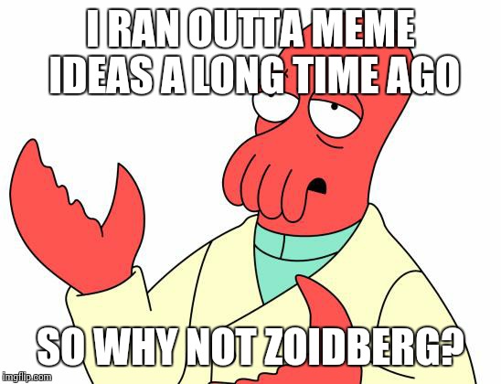 Futurama Zoidberg | I RAN OUTTA MEME IDEAS A LONG TIME AGO; SO WHY NOT ZOIDBERG? | image tagged in memes,futurama zoidberg | made w/ Imgflip meme maker