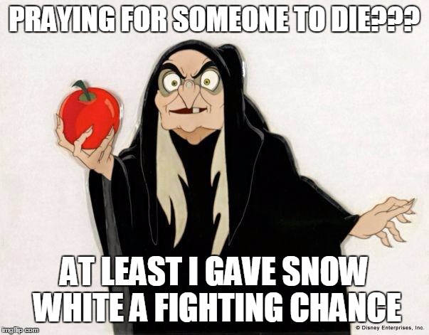 PRAYING FOR SOMEONE TO DIE??? AT LEAST I GAVE SNOW WHITE A FIGHTING CHANCE | image tagged in witch | made w/ Imgflip meme maker