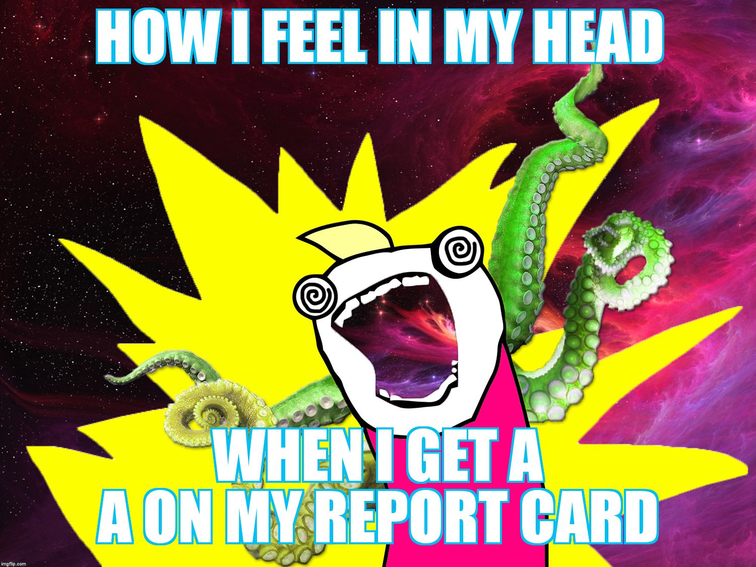 X All The Y - Glimpse of the Cosmos | HOW I FEEL IN MY HEAD; WHEN I GET A A ON MY REPORT CARD | image tagged in x all the y - glimpse of the cosmos | made w/ Imgflip meme maker