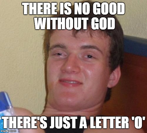 10 Guy | THERE IS NO GOOD WITHOUT GOD; THERE'S JUST A LETTER 'O' | image tagged in memes,10 guy | made w/ Imgflip meme maker