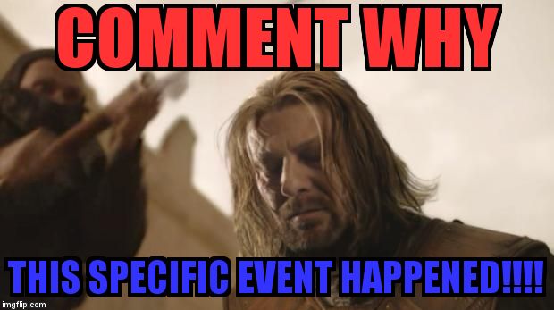 Ned Stark Death | COMMENT WHY; THIS SPECIFIC EVENT HAPPENED!!!! | image tagged in ned stark death | made w/ Imgflip meme maker
