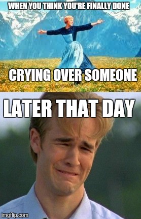 When you think you're finally done crying over someone | WHEN YOU THINK YOU'RE FINALLY DONE; CRYING OVER SOMEONE; LATER THAT DAY | image tagged in sound of music | made w/ Imgflip meme maker