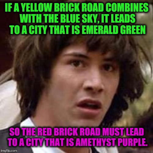 Conspiracy Keanu Meme | IF A YELLOW BRICK ROAD COMBINES WITH THE BLUE SKY, IT LEADS TO A CITY THAT IS EMERALD GREEN SO THE RED BRICK ROAD MUST LEAD TO A CITY THAT I | image tagged in memes,conspiracy keanu | made w/ Imgflip meme maker