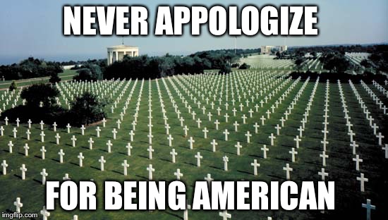 American graveyards in Normandy | NEVER APPOLOGIZE; FOR BEING AMERICAN | image tagged in american graveyards in normandy | made w/ Imgflip meme maker