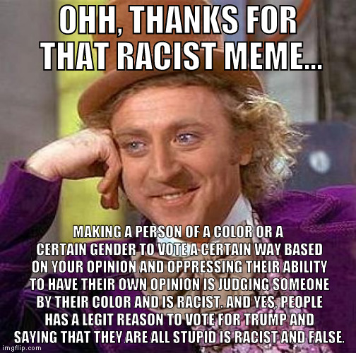 Creepy Condescending Wonka Meme | OHH, THANKS FOR THAT RACIST MEME... MAKING A PERSON OF A COLOR OR A CERTAIN GENDER TO VOTE A CERTAIN WAY BASED ON YOUR OPINION AND OPPRESSIN | image tagged in memes,creepy condescending wonka | made w/ Imgflip meme maker