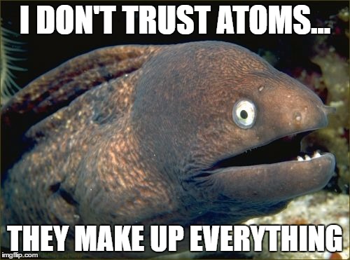 Bad Joke Eel | I DON'T TRUST ATOMS... THEY MAKE UP EVERYTHING | image tagged in memes,bad joke eel | made w/ Imgflip meme maker