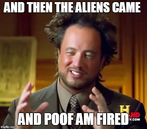 Ancient Aliens Meme | AND THEN THE ALIENS CAME; AND POOF AM FIRED | image tagged in memes,ancient aliens | made w/ Imgflip meme maker