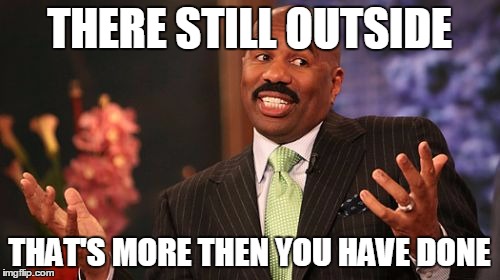 THERE STILL OUTSIDE THAT'S MORE THEN YOU HAVE DONE | image tagged in memes,steve harvey | made w/ Imgflip meme maker