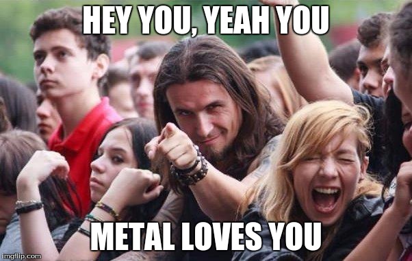 Ridiculously Photogenic Metalhead | HEY YOU, YEAH YOU; METAL LOVES YOU | image tagged in ridiculously photogenic metalhead | made w/ Imgflip meme maker