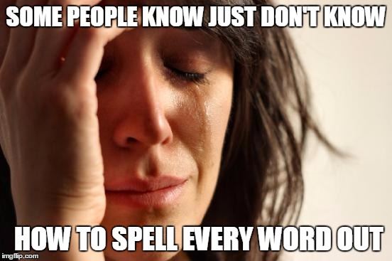 SOME PEOPLE KNOW JUST DON'T KNOW HOW TO SPELL EVERY WORD OUT | image tagged in memes,first world problems | made w/ Imgflip meme maker