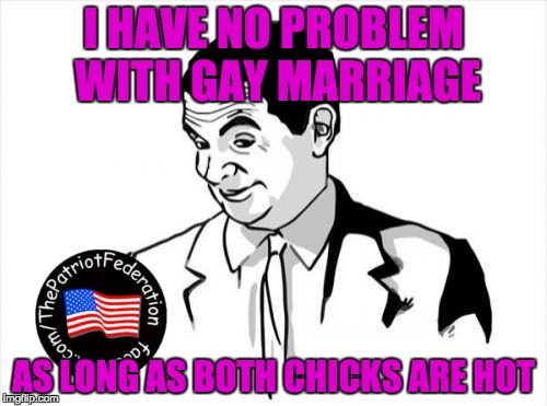 If You Know What I Mean Bean Meme | I HAVE NO PROBLEM WITH GAY MARRIAGE; AS LONG AS BOTH CHICKS ARE HOT | image tagged in memes,if you know what i mean bean | made w/ Imgflip meme maker