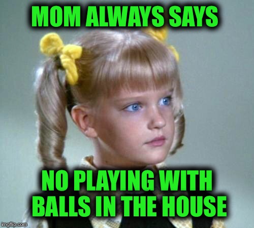 MOM ALWAYS SAYS NO PLAYING WITH BALLS IN THE HOUSE | made w/ Imgflip meme maker